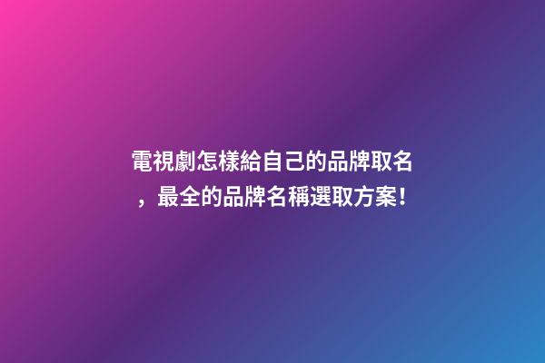 電視劇怎樣給自己的品牌取名，最全的品牌名稱選取方案！